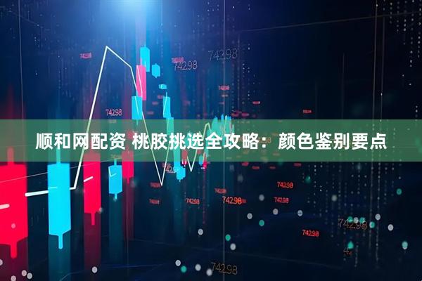 顺和网配资 桃胶挑选全攻略：颜色鉴别要点