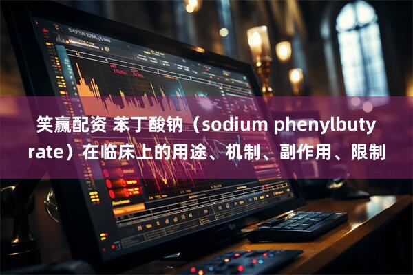 笑赢配资 苯丁酸钠（sodium phenylbutyrate）在临床上的用途、机制、副作用、限制