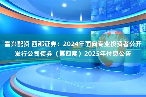 富兴配资 西部证券：2024年面向专业投资者公开发行公司债券（第四期）2025年付息公告