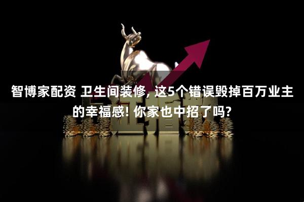 智博家配资 卫生间装修, 这5个错误毁掉百万业主的幸福感! 你家也中招了吗?