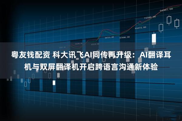 粤友钱配资 科大讯飞AI同传再升级：AI翻译耳机与双屏翻译机开启跨语言沟通新体验