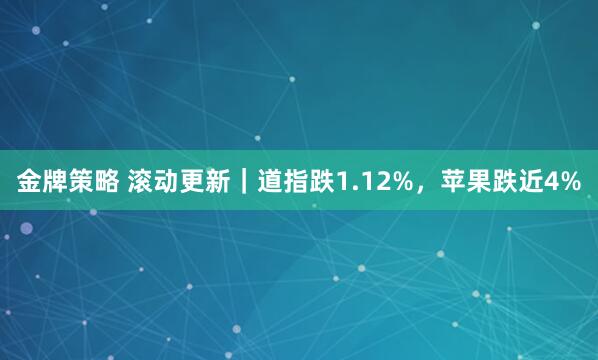 金牌策略 滚动更新｜道指跌1.12%，苹果跌近4%