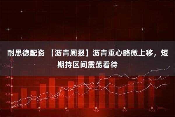 耐思徳配资 【沥青周报】沥青重心略微上移，短期持区间震荡看待