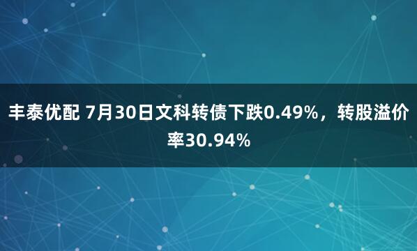 丰泰优配 7月30日文科转债下跌0.49%，转股溢价率30.94%