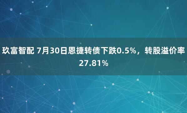玖富智配 7月30日恩捷转债下跌0.5%，转股溢价率27.81%
