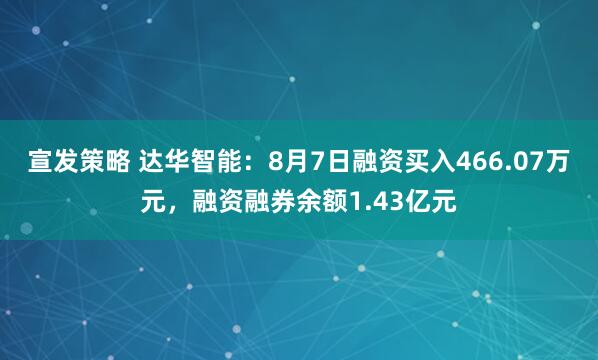 宣发策略 达华智能：8月7日融资买入466.07万元，融资融券余额1.43亿元