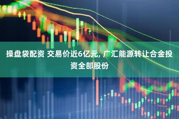 操盘袋配资 交易价近6亿元, 广汇能源转让合金投资全部股份