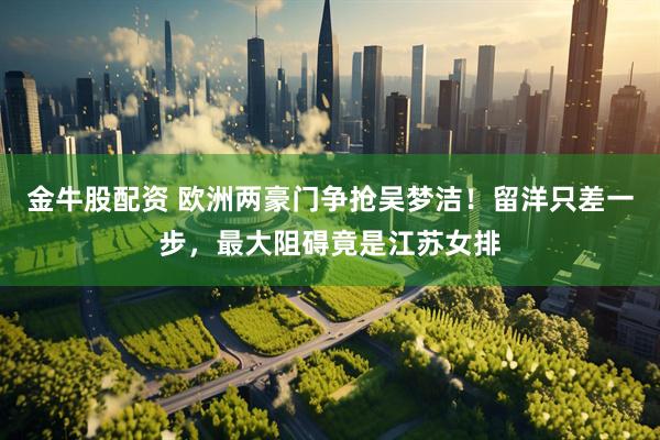 金牛股配资 欧洲两豪门争抢吴梦洁！留洋只差一步，最大阻碍竟是江苏女排